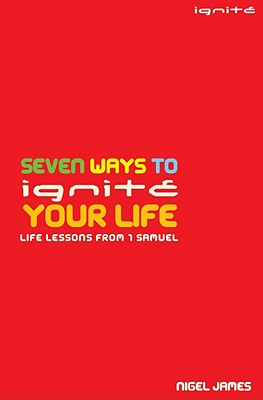 Seven Ways to Ignite Your Life: Life Lessons from 1 Samuel - James, Nigel