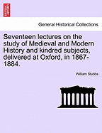 Seventeen Lectures on the Study of Medieval and Modern History and Kindred Subjects