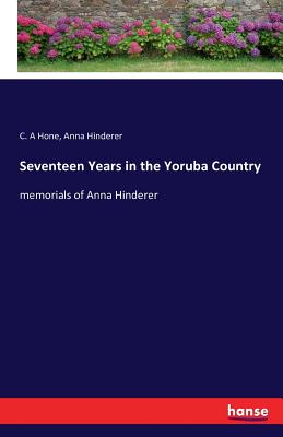 Seventeen Years in the Yoruba Country: memorials of Anna Hinderer - Hone, C A, and Hinderer, Anna