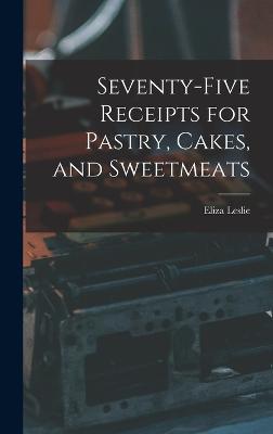 Seventy-five Receipts for Pastry, Cakes, and Sweetmeats - Leslie, Eliza