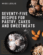 Seventy-Five Recipes For Pastry, Cakes And Sweetmeats: Classic Cookbook With Many Delectable, Traditional American Desserts for Holidays and Everyday