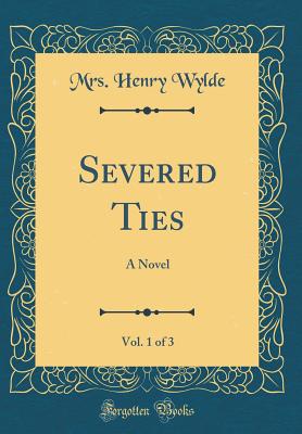 Severed Ties, Vol. 1 of 3: A Novel (Classic Reprint) - Wylde, Mrs Henry