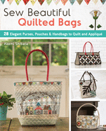 Sew Beautiful Quilted Bags: 28 Elegant Purses, Pouches & Handbags to Quilt and Appliqu