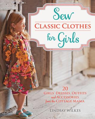 Sew Classic Clothes for Girls: 10 Girls' Dresses, Outfits and Accessories from the Cottage Mama - Wilkes, Lindsay