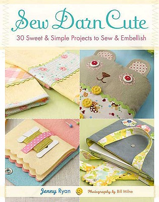 Sew Darn Cute: 30 Sweet & Simple Projects to Sew & Embellish - Ryan, Jenny, and Milne, Bill (Photographer)