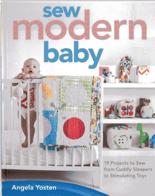 Sew Modern Baby: 19 Projects to Sew from Cuddly Sleepers to Stimulating Toys - Yosten, Angela