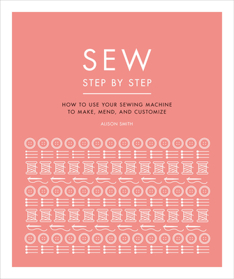 Sew Step by Step: How to Use Your Sewing Machine to Make, Mend, and Customize - DK