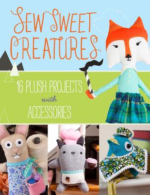 Sew Sweet Creatures: Make Adorable Plush Animals and Their Accessories - Lark Crafts