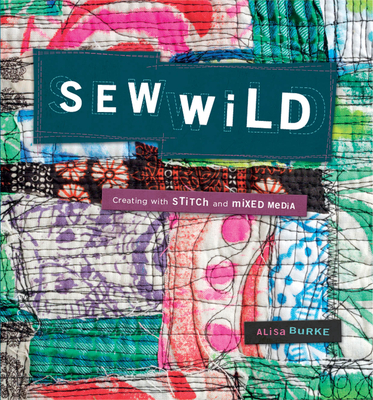 Sew Wild: Creating with Stitch and Mixed Media - Burke, Alisa