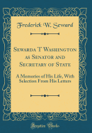 Sewarda T Washington as Senator and Secretary of State: A Memories of His Life, with Selection from His Letters (Classic Reprint)