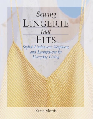 Sewing Lingerie That Fits: Stylish Underwear, Sleepwear, and Loungewear for Everyday Living - Morris, Karen