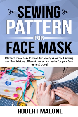 Sewing Pattern for Face Mask: DIY face masks easy to make for sewing & without sewing machine. Making different protective masks for your face, home & travel - Malone, Robert