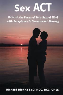 Sex ACT: Unleash the Power of Your Sexual Mind with Acceptance & Commitment Therapy - Blonna, Richard, Dr.