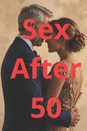 Sex After 50: A Practical Guide to Healthy Relationships, Sexual Wellness and Intimacy for Men and Women Over 50