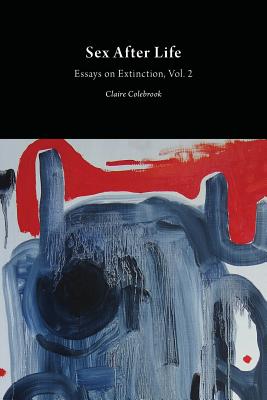 Sex After Life: Essays on Extinction - Colebrook, Claire