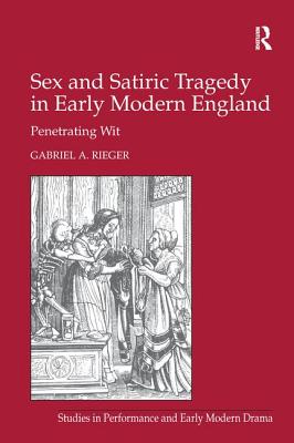 Sex and Satiric Tragedy in Early Modern England: Penetrating Wit - Rieger, Gabriel A.