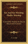 Sex and Sex Worship, Phallic Worship: A Scientific Treatise on Sex, Its Nature and Function