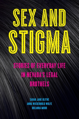 Sex and Stigma: Stories of Everyday Life in Nevada's Legal Brothels - Blithe, Sarah Jane, and Wolfe, Anna Wiederhold, and Mohr, Breanna