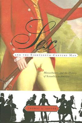 Sex and the Eighteenth-Century Man: Massachusetts and the History of Sexuality in America - Foster, Thomas A