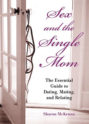 Sex and the Single Mom: The Essential Guide to Dating, Mating, and Relating - McKenna, Sharon