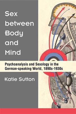 Sex Between Body and Mind: Psychoanalysis and Sexology in the German-Speaking World, 1890s-1930s - Sutton, Katie