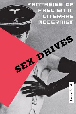 Sex Drives: Fantasies of Fascism in Literary Modernism - Frost, Laura