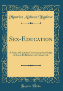 Sex-Education: A Series of Lectures Concerning Knowledge of Sex in Its Relation to Human Life (Classic Reprint)