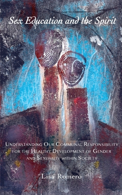 Sex Education and the Spirit: Understanding Our Communal Responsibility for the Healthy Development of Gender and Sexuality within Society - Romero, Lisa, and Summer, Laura
