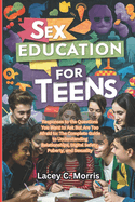Sex Education For Teens: Responses to the Questions You Want to Ask But Are Too Afraid to:: The Complete Guide to Understanding Relationships, Digital Safety, Puberty, and Sexuality