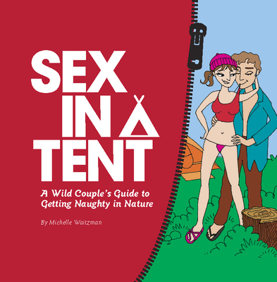 Sex in a Tent: A Wild Couple's Guide to Getting Naughty in Nature - Waitzman, Michelle