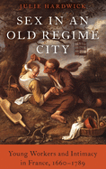 Sex in an Old Regime City: Young Workers and Intimacy in France, 1660-1789