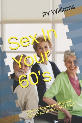 Sex In Your 60's: How to Enjoy Sex Beyond 60 In Fact in Your 50's too!! - Williams, Py