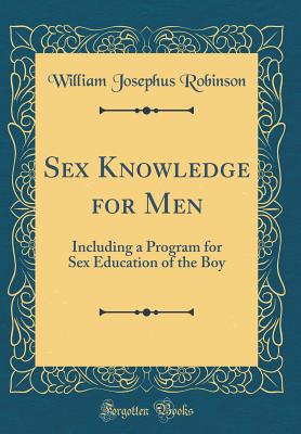 Sex Knowledge for Men: Including a Program for Sex Education of the Boy (Classic Reprint) - Robinson, William Josephus