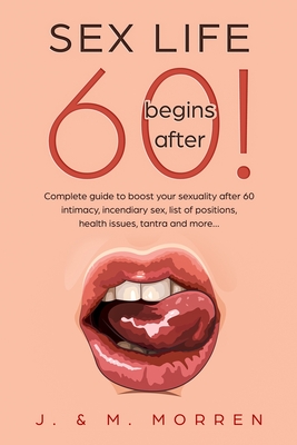 Sex life begins after... 60!: Complete guide to boost your sexuality after 60 - intimacy, incendiary sex, list of positions, health issues, tantra and more... - Morren, Julia, and Morren, Michael