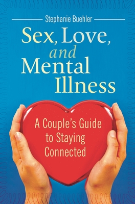 Sex, Love, and Mental Illness: A Couple's Guide to Staying Connected - Buehler, Stephanie J, and McCarthy, Barry W (Foreword by)