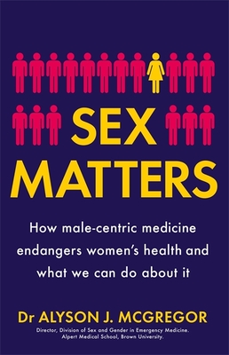 Sex Matters: How male-centric medicine endangers women's health and what we can do about it - McGregor, Dr Alyson J.