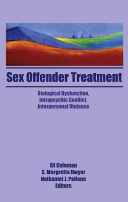 Sex Offender Treatment: Biological Dysfunction, Intrapsychic Conflict, Interpersonal Violence - Coleman, Eli (Editor), and Dwyer, Margretta S (Editor), and Pallone, Nathaniel J (Editor)