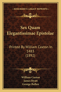 Sex Quam Elegantissimae Epistolae: Printed By William Caxton In 1483 (1892)