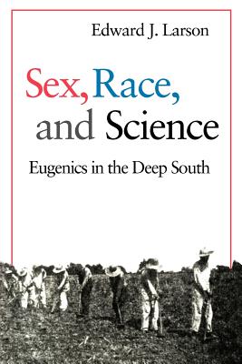 Sex, Race, and Science: Eugenics in the Deep South - Larson, Edward J, J.D., PH.D.