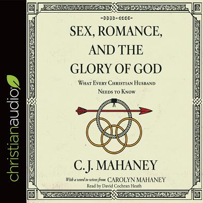 Sex, Romance, and the Glory of God: What Every Christian Husband Needs to Know - Mahaney, C J, and Heath, David Cochran, Mr. (Narrator)