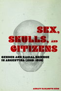 Sex, Skulls, and Citizens: Gender and Racial Science in Argentina (1860-1910)