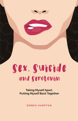 Sex, Suicide and Serotonin: Taking Myself Apart, Putting Myself Back Together - Hampton, Debbie