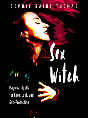 Sex Witch: Magickal Spells for Love, Lust, and Self-Protection - Saint Thomas, Sophie
