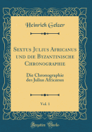 Sextus Julius Africanus Und Die Byzantinische Chronographie, Vol. 1: Die Chronographie Des Julius Africanus (Classic Reprint)