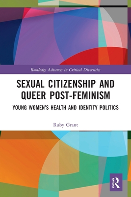 Sexual Citizenship and Queer Post-Feminism: Young Women's Health and Identity Politics - Grant, Ruby