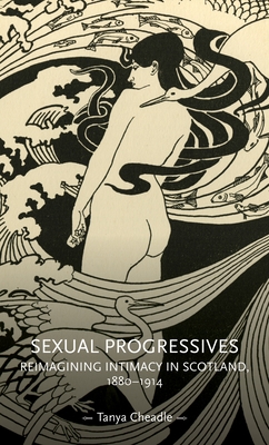 Sexual Progressives: Reimagining Intimacy in Scotland, 1880-1914 - Cheadle, Tanya