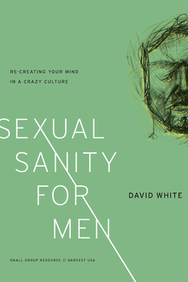 Sexual Sanity for Men: Re-Creating Your Mind in a Crazy Culture - White, David, and Harvest USA (Editor)