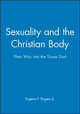 Sexuality and the Christian Body: Their Way Into the Triune God - Rogers, Eugene F