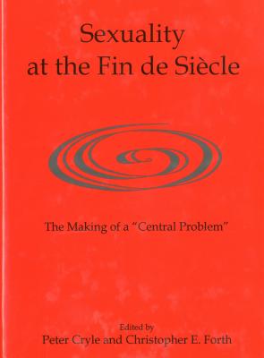 Sexuality at the Fin de Sicle: The Making of a 'Central Problem' - Cryle, Peter, and Forth, Christopher E