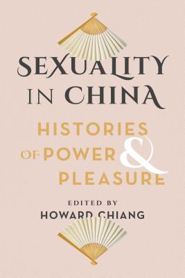 Sexuality in China: Histories of Power and Pleasure - Chiang, Howard (Editor)